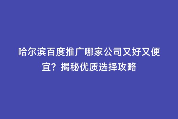 哈尔滨百度推广哪家公司又好又便宜？揭秘优质选择攻略