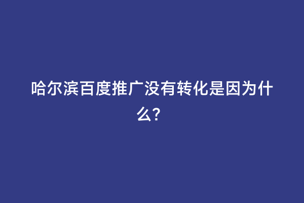 哈尔滨百度推广没有转化是因为什么？