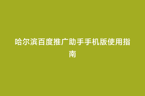 哈尔滨百度推广助手手机版使用指南