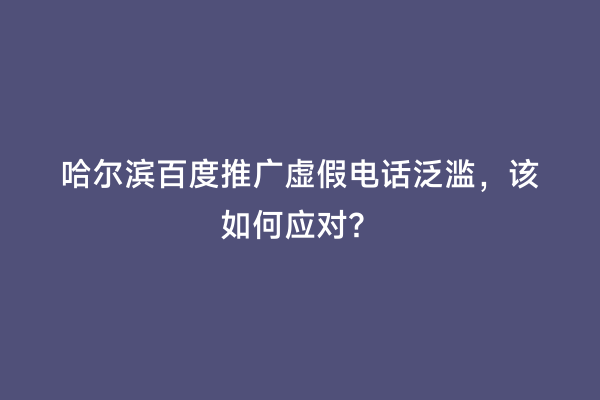 哈尔滨百度推广虚假电话泛滥，该如何应对？