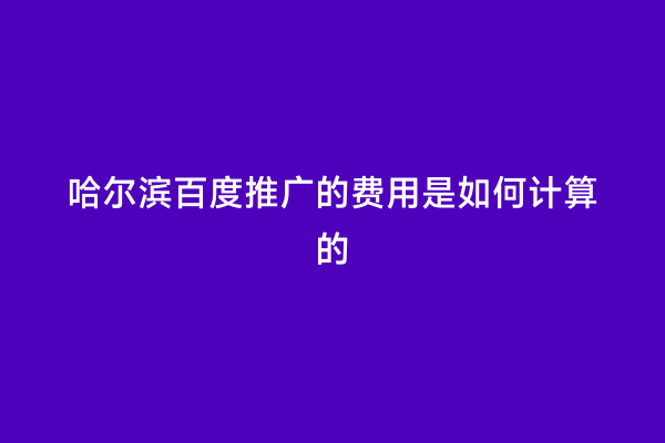 哈尔滨百度推广的费用是如何计算的