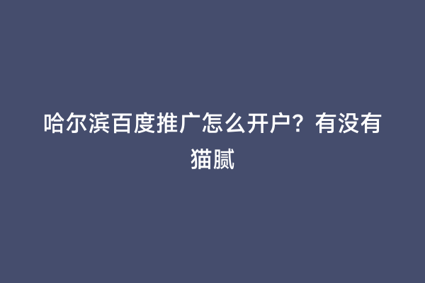 哈尔滨百度推广怎么开户？有没有猫腻
