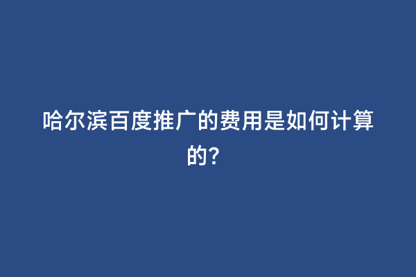 哈尔滨百度推广的费用是如何计算的？