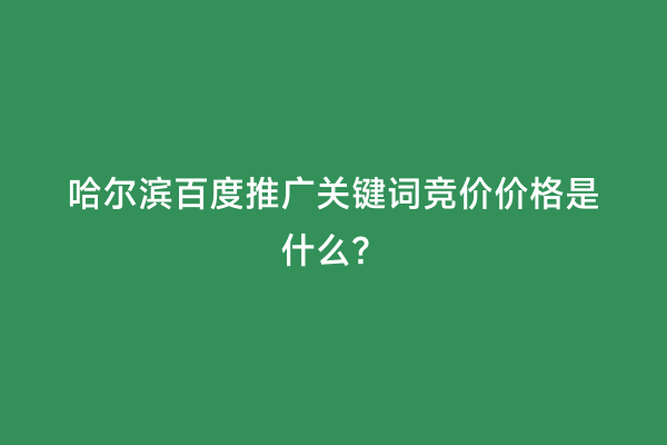 哈尔滨百度推广关键词竞价价格是什么？