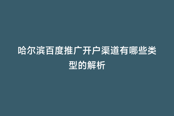 哈尔滨百度推广开户渠道有哪些类型的解析