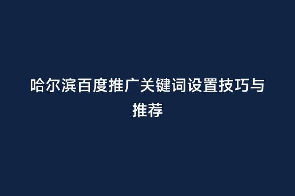 哈尔滨百度推广关键词设置技巧与推荐