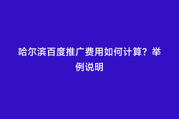 哈尔滨百度推广费用如何计算？举例说明