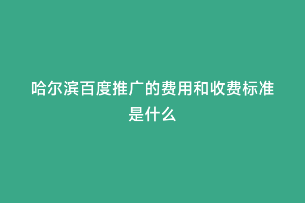 哈尔滨百度推广的费用和收费标准是什么