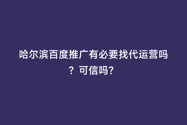 哈尔滨百度推广有必要找代运营吗？可信吗？