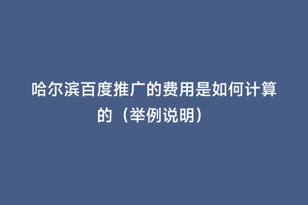 哈尔滨百度推广的费用是如何计算的（举例说明）
