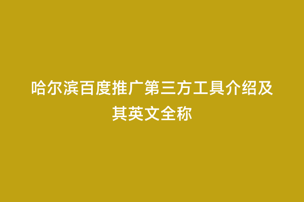 哈尔滨百度推广第三方工具介绍及其英文全称