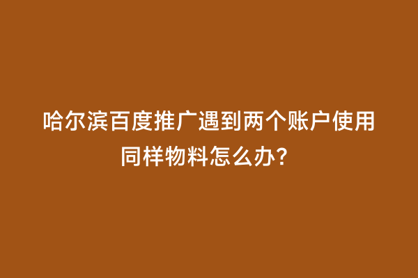 哈尔滨百度推广遇到两个账户使用同样物料怎么办？