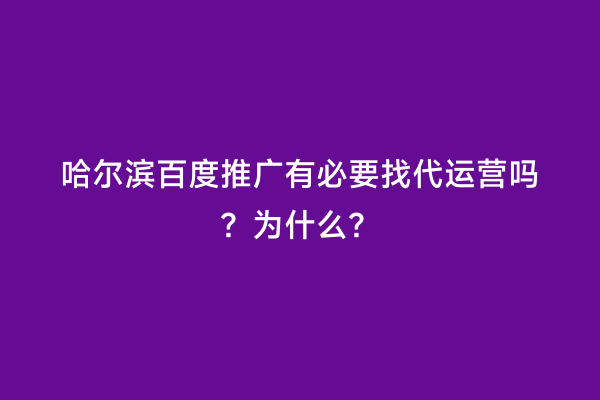 哈尔滨百度推广有必要找代运营吗？为什么？