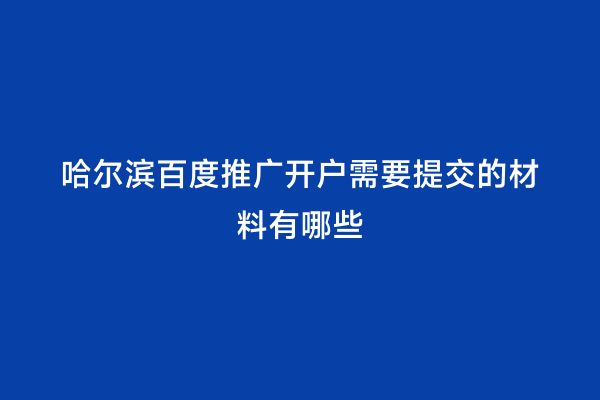哈尔滨百度推广开户需要提交的材料有哪些