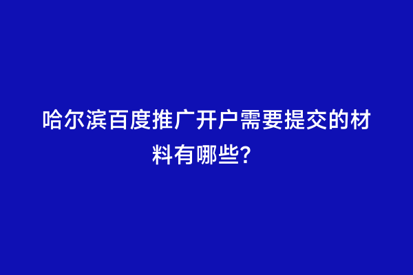 哈尔滨百度推广开户需要提交的材料有哪些？