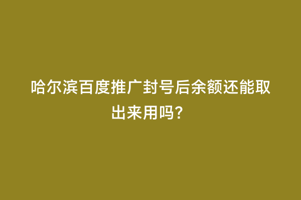 哈尔滨百度推广封号后余额还能取出来用吗？