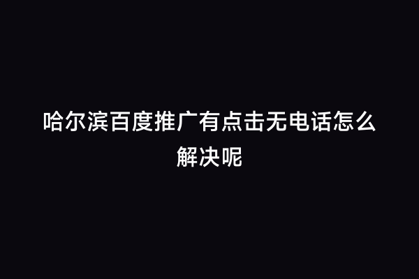 哈尔滨百度推广有点击无电话怎么解决呢