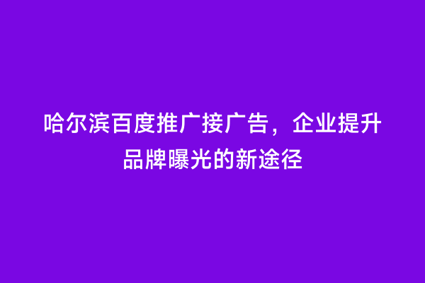 哈尔滨百度推广接广告，企业提升品牌曝光的新途径