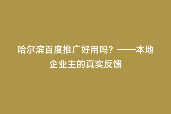 哈尔滨百度推广好用吗？——本地企业主的真实反馈