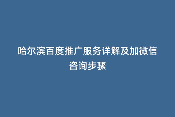 哈尔滨百度推广服务详解及加微信咨询步骤