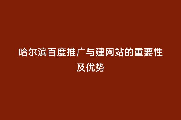 哈尔滨百度推广与建网站的重要性及优势