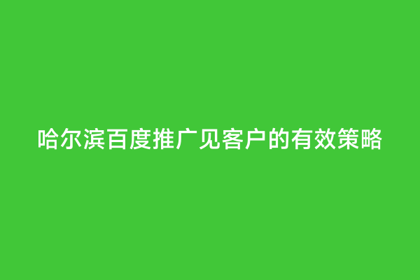 哈尔滨百度推广见客户的有效策略