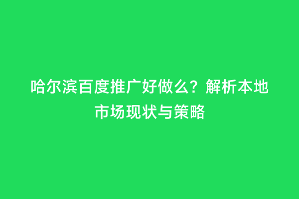 哈尔滨百度推广好做么？解析本地市场现状与策略