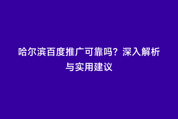 哈尔滨百度推广可靠吗？深入解析与实用建议
