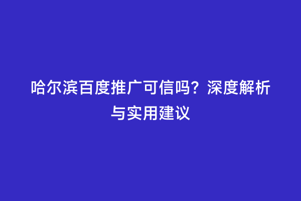 哈尔滨百度推广可信吗？深度解析与实用建议