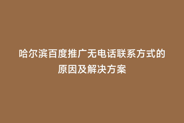 哈尔滨百度推广无电话联系方式的原因及解决方案
