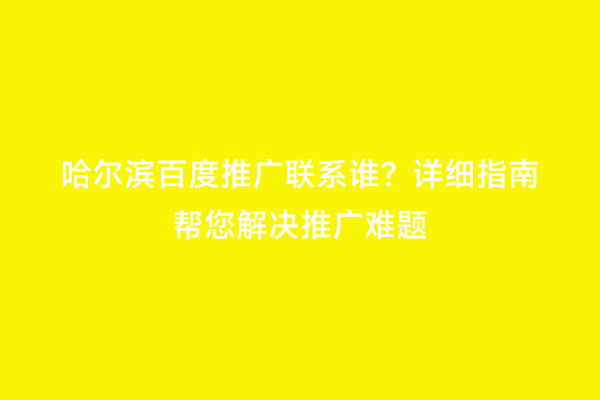 哈尔滨百度推广联系谁？详细指南帮您解决推广难题