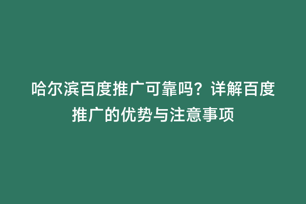 哈尔滨百度推广可靠吗？详解百度推广的优势与注意事项