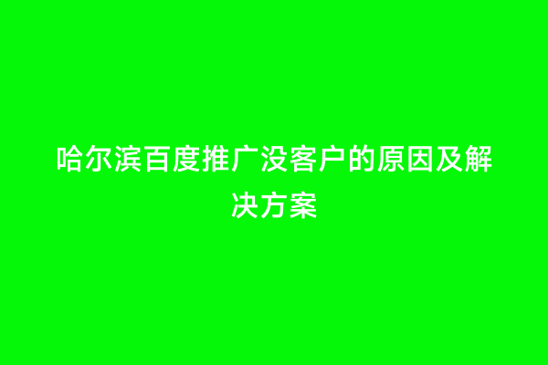 哈尔滨百度推广没客户的原因及解决方案