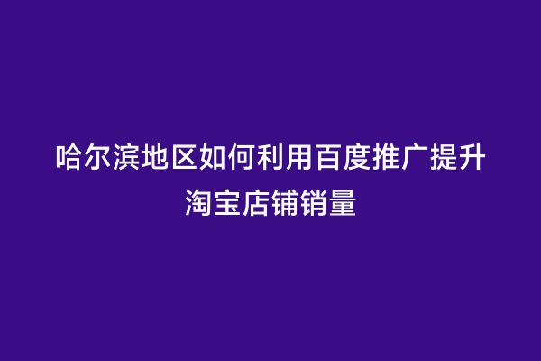 哈尔滨地区如何利用百度推广提升淘宝店铺销量