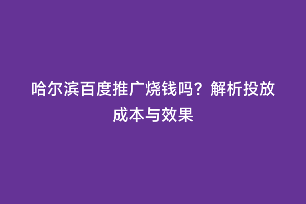 哈尔滨百度推广烧钱吗？解析投放成本与效果