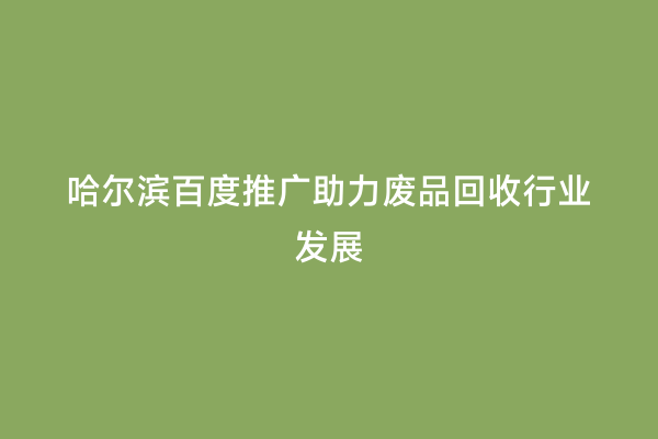哈尔滨百度推广助力废品回收行业发展