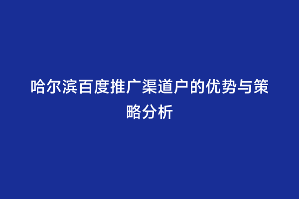 哈尔滨百度推广渠道户的优势与策略分析