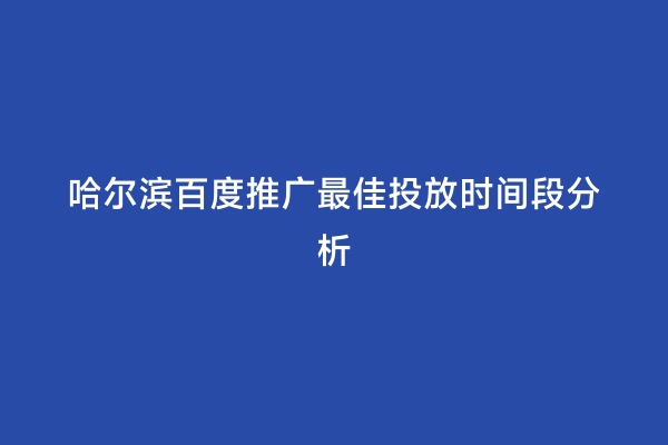 哈尔滨百度推广最佳投放时间段分析