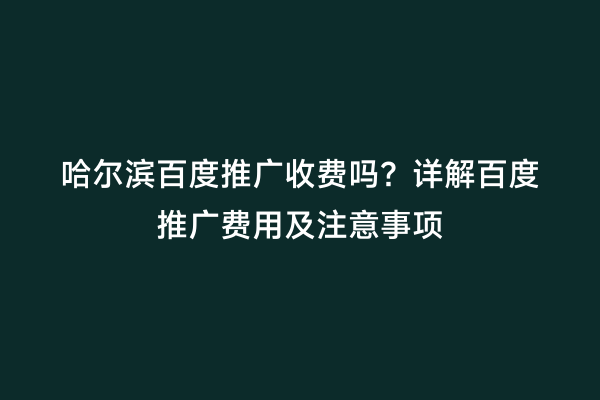 哈尔滨百度推广收费吗？详解百度推广费用及注意事项