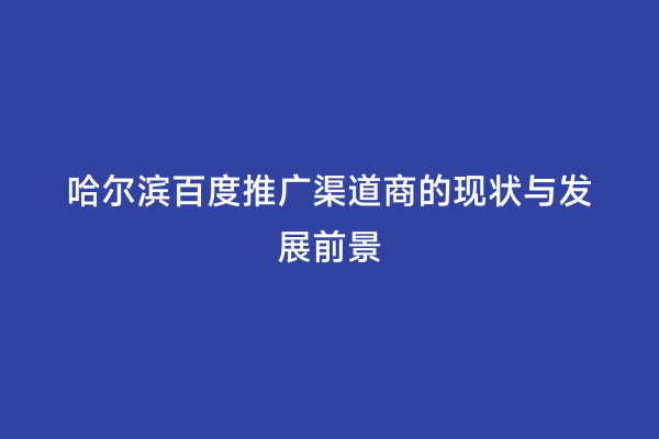 哈尔滨百度推广渠道商的现状与发展前景