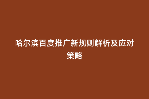 哈尔滨百度推广新规则解析及应对策略