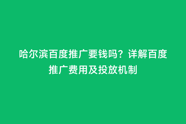 哈尔滨百度推广要钱吗？详解百度推广费用及投放机制