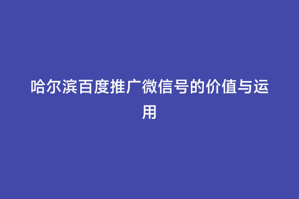 哈尔滨百度推广微信号的价值与运用