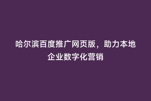 哈尔滨百度推广网页版，助力本地企业数字化营销