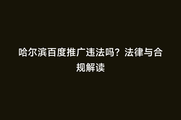 哈尔滨百度推广违法吗？法律与合规解读