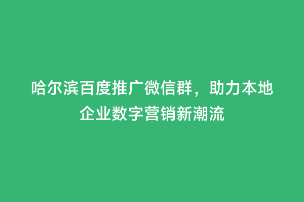 哈尔滨百度推广微信群，助力本地企业数字营销新潮流