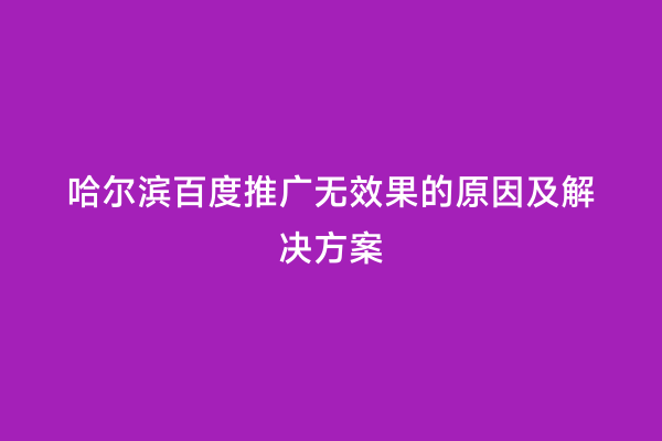 哈尔滨百度推广无效果的原因及解决方案