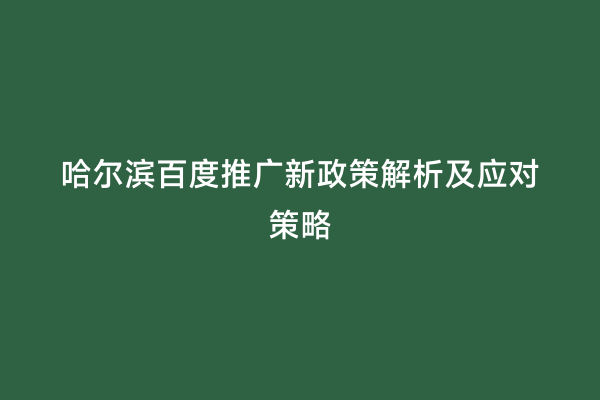 哈尔滨百度推广新政策解析及应对策略