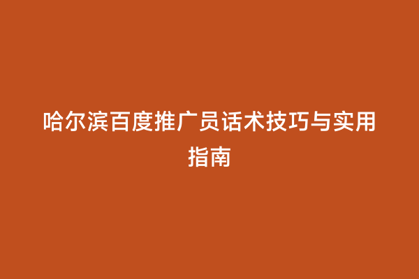 哈尔滨百度推广员话术技巧与实用指南