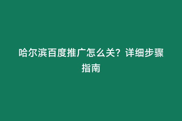 哈尔滨百度推广怎么关？详细步骤指南